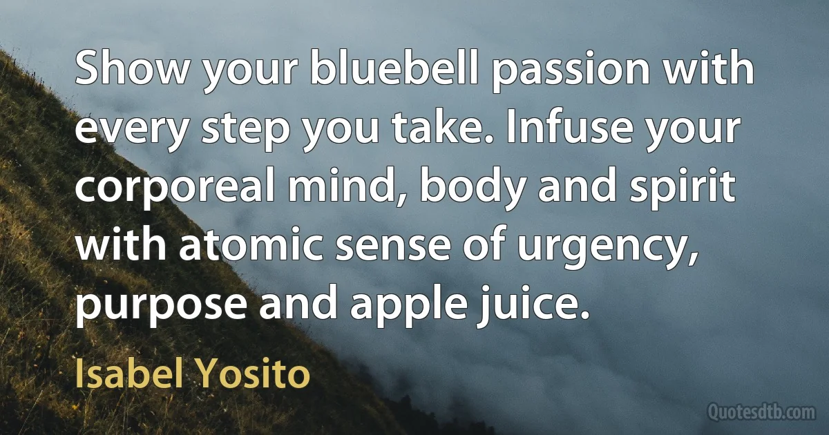 Show your bluebell passion with every step you take. Infuse your corporeal mind, body and spirit with atomic sense of urgency, purpose and apple juice. (Isabel Yosito)