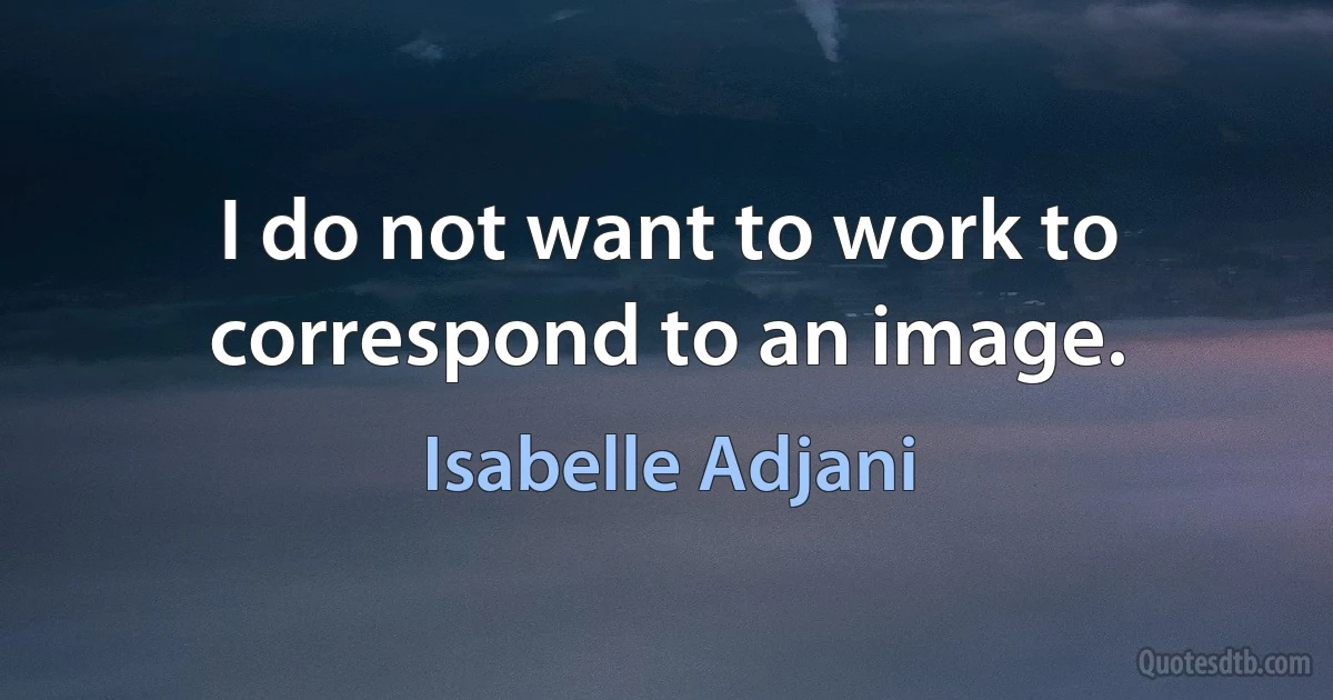 I do not want to work to correspond to an image. (Isabelle Adjani)