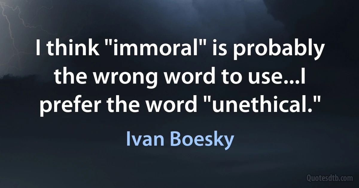 I think "immoral" is probably the wrong word to use...I prefer the word "unethical." (Ivan Boesky)