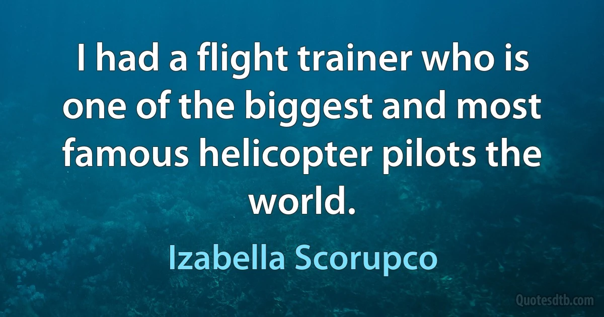 I had a flight trainer who is one of the biggest and most famous helicopter pilots the world. (Izabella Scorupco)