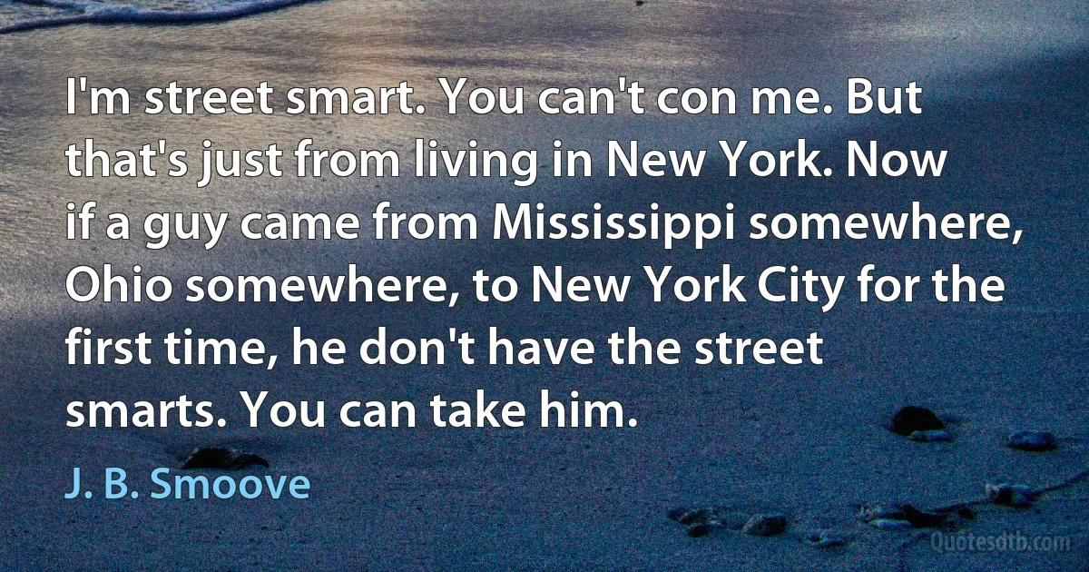 I'm street smart. You can't con me. But that's just from living in New York. Now if a guy came from Mississippi somewhere, Ohio somewhere, to New York City for the first time, he don't have the street smarts. You can take him. (J. B. Smoove)