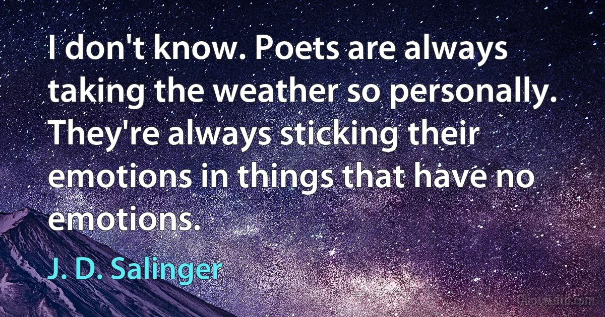 I don't know. Poets are always taking the weather so personally. They're always sticking their emotions in things that have no emotions. (J. D. Salinger)