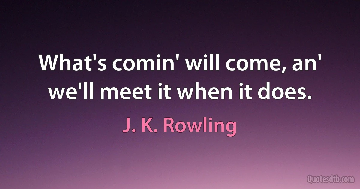 What's comin' will come, an' we'll meet it when it does. (J. K. Rowling)