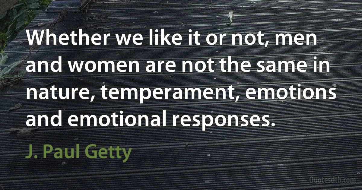 Whether we like it or not, men and women are not the same in nature, temperament, emotions and emotional responses. (J. Paul Getty)