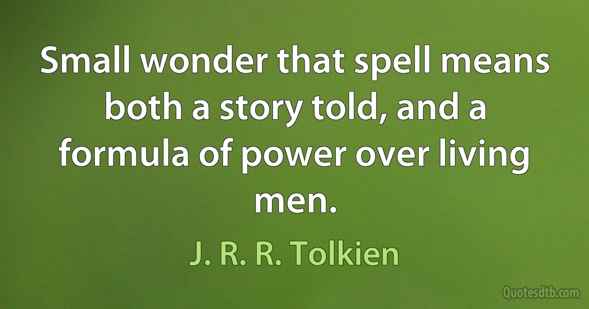 Small wonder that spell means both a story told, and a formula of power over living men. (J. R. R. Tolkien)