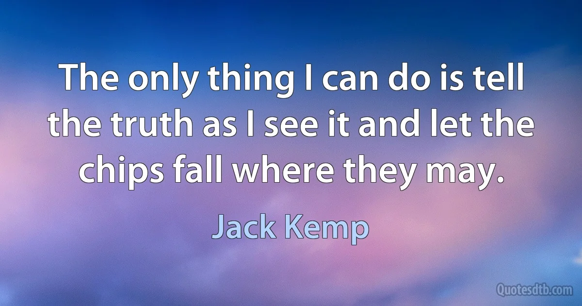 The only thing I can do is tell the truth as I see it and let the chips fall where they may. (Jack Kemp)