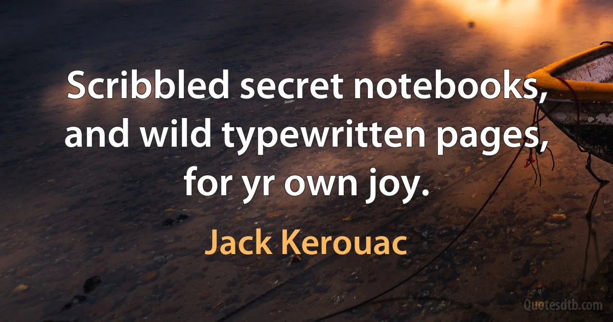 Scribbled secret notebooks, and wild typewritten pages, for yr own joy. (Jack Kerouac)