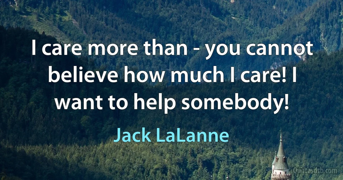 I care more than - you cannot believe how much I care! I want to help somebody! (Jack LaLanne)