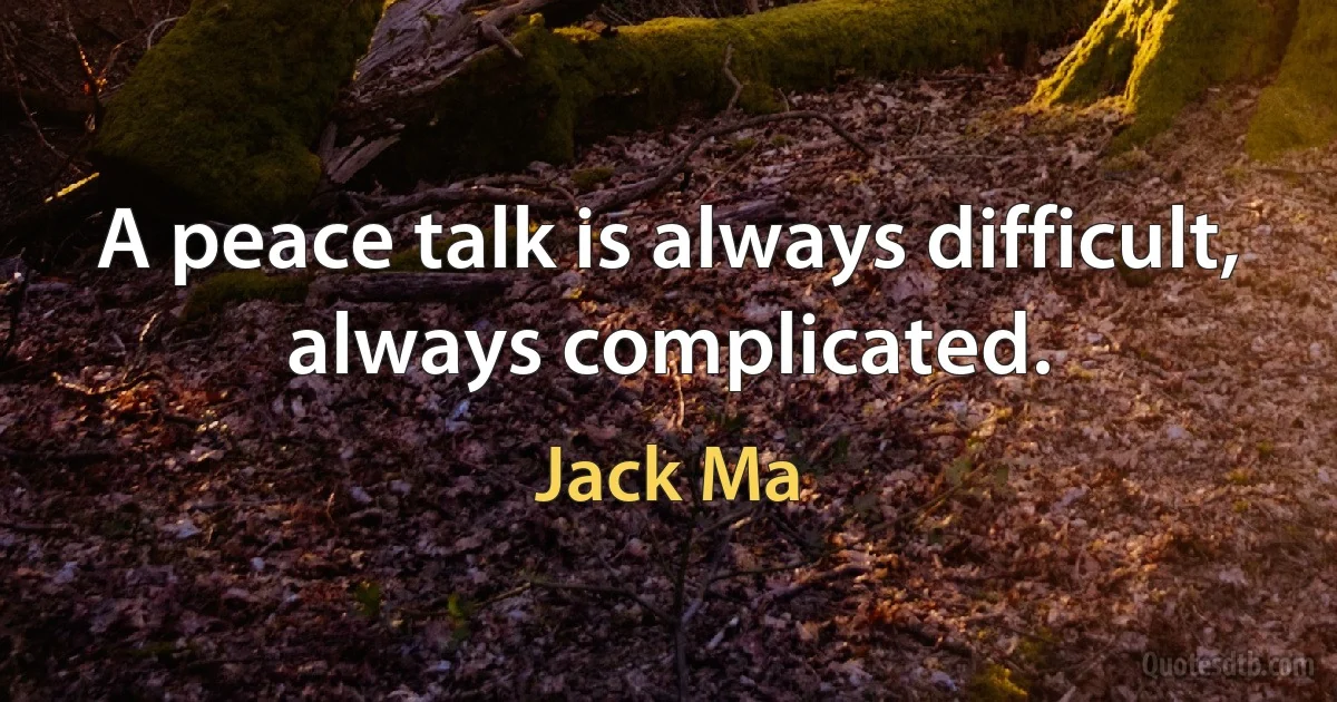 A peace talk is always difficult, always complicated. (Jack Ma)