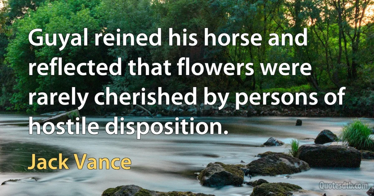 Guyal reined his horse and reflected that flowers were rarely cherished by persons of hostile disposition. (Jack Vance)