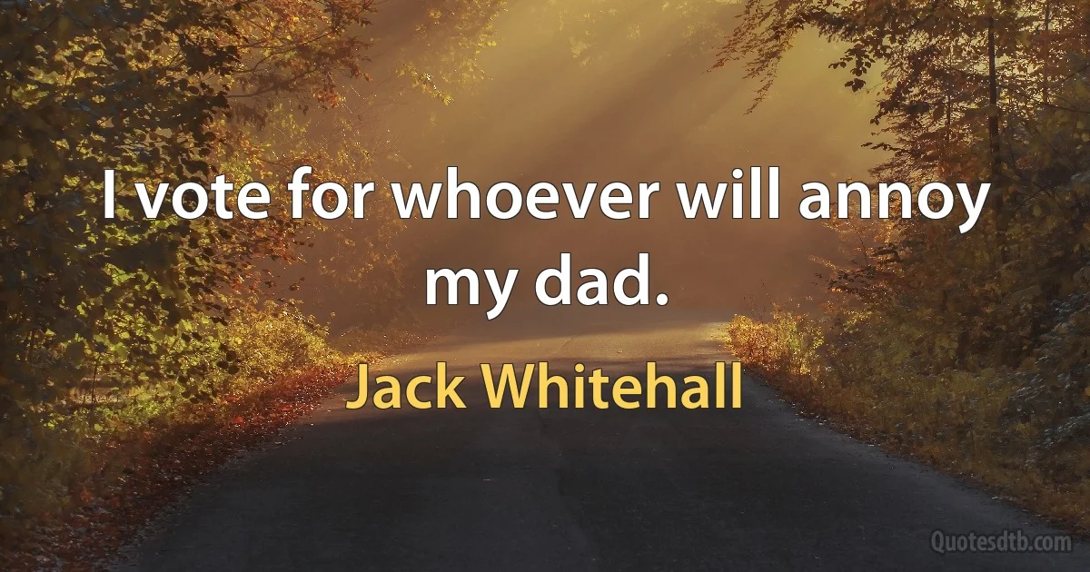 I vote for whoever will annoy my dad. (Jack Whitehall)