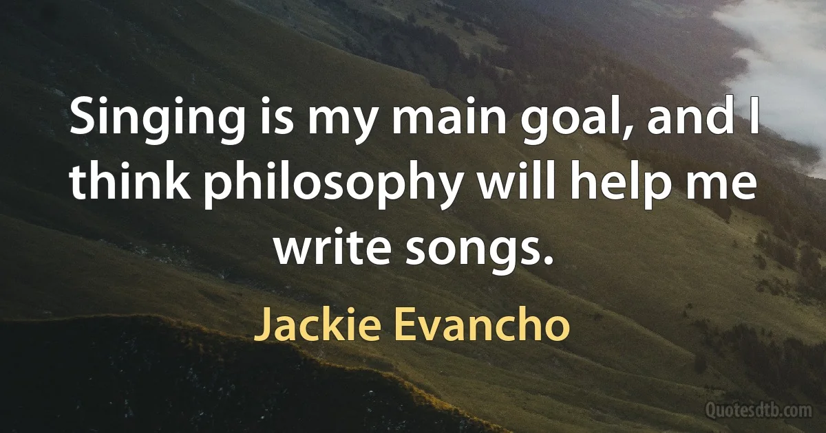 Singing is my main goal, and I think philosophy will help me write songs. (Jackie Evancho)