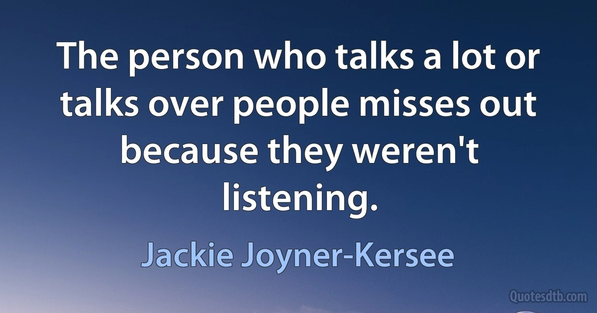 The person who talks a lot or talks over people misses out because they weren't listening. (Jackie Joyner-Kersee)