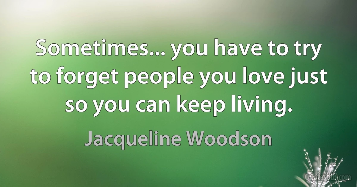 Sometimes... you have to try to forget people you love just so you can keep living. (Jacqueline Woodson)