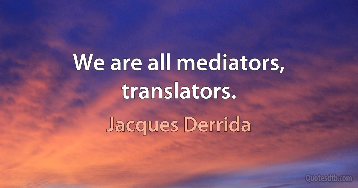 We are all mediators, translators. (Jacques Derrida)