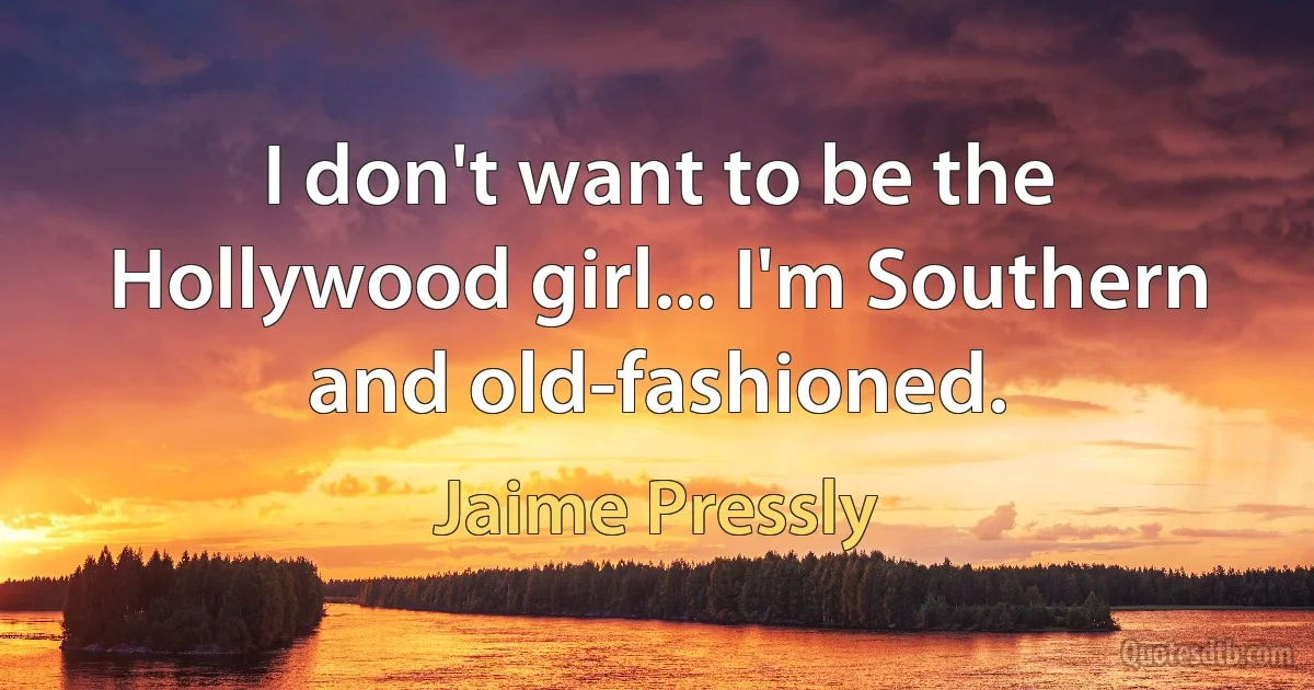 I don't want to be the Hollywood girl... I'm Southern and old-fashioned. (Jaime Pressly)