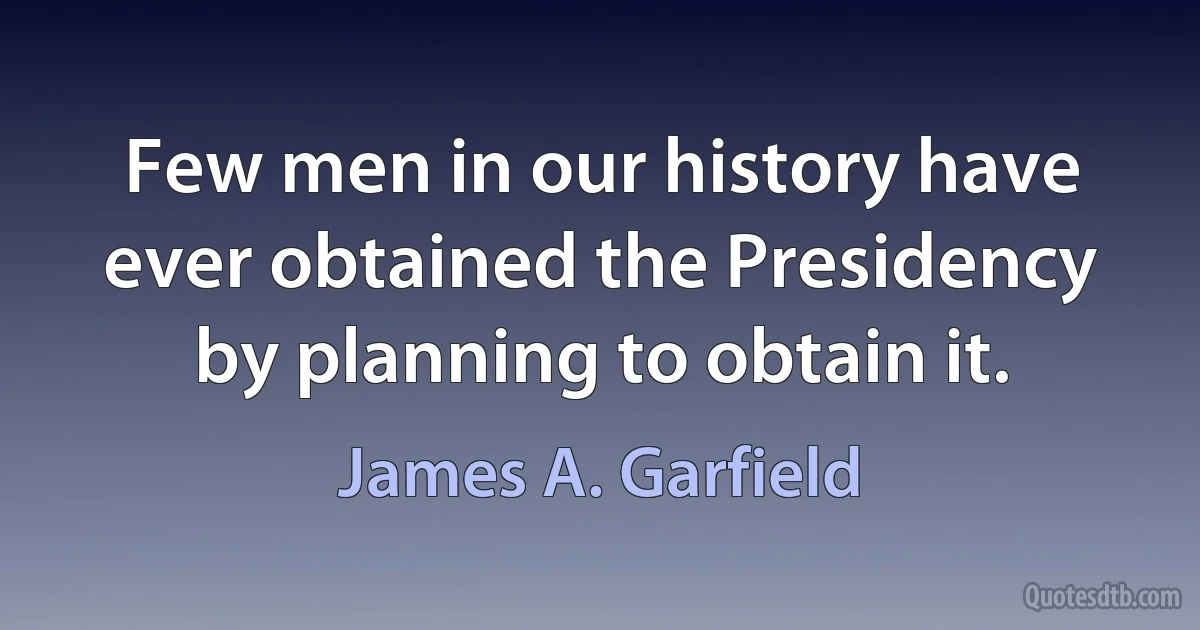 Few men in our history have ever obtained the Presidency by planning to obtain it. (James A. Garfield)