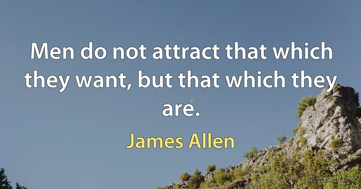 Men do not attract that which they want, but that which they are. (James Allen)