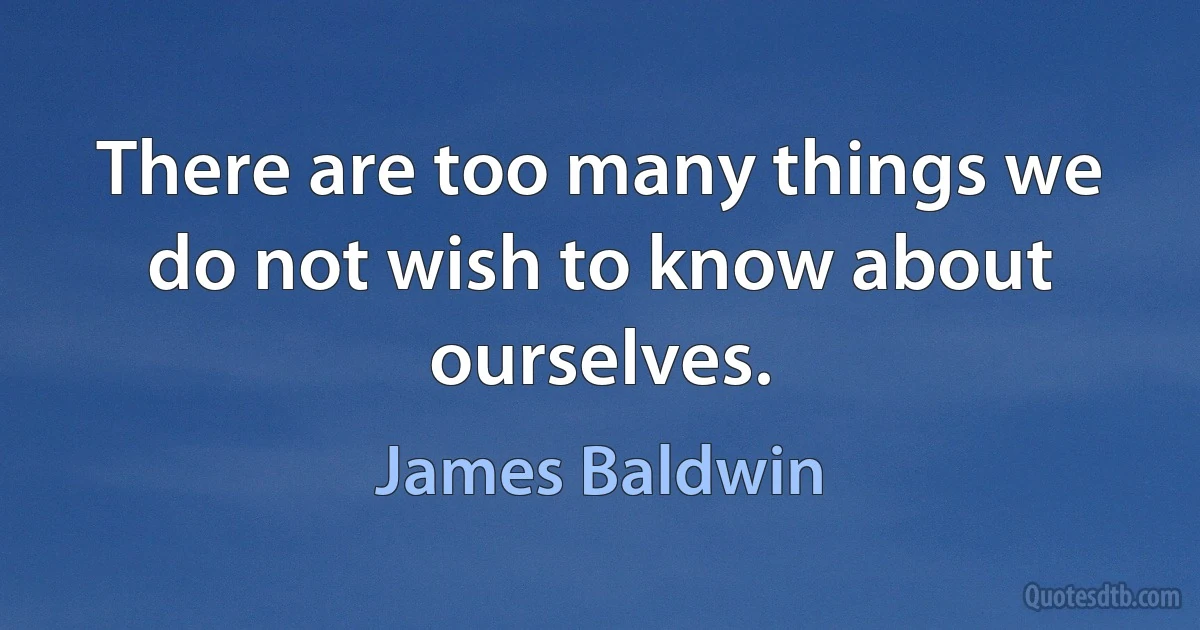 There are too many things we do not wish to know about ourselves. (James Baldwin)