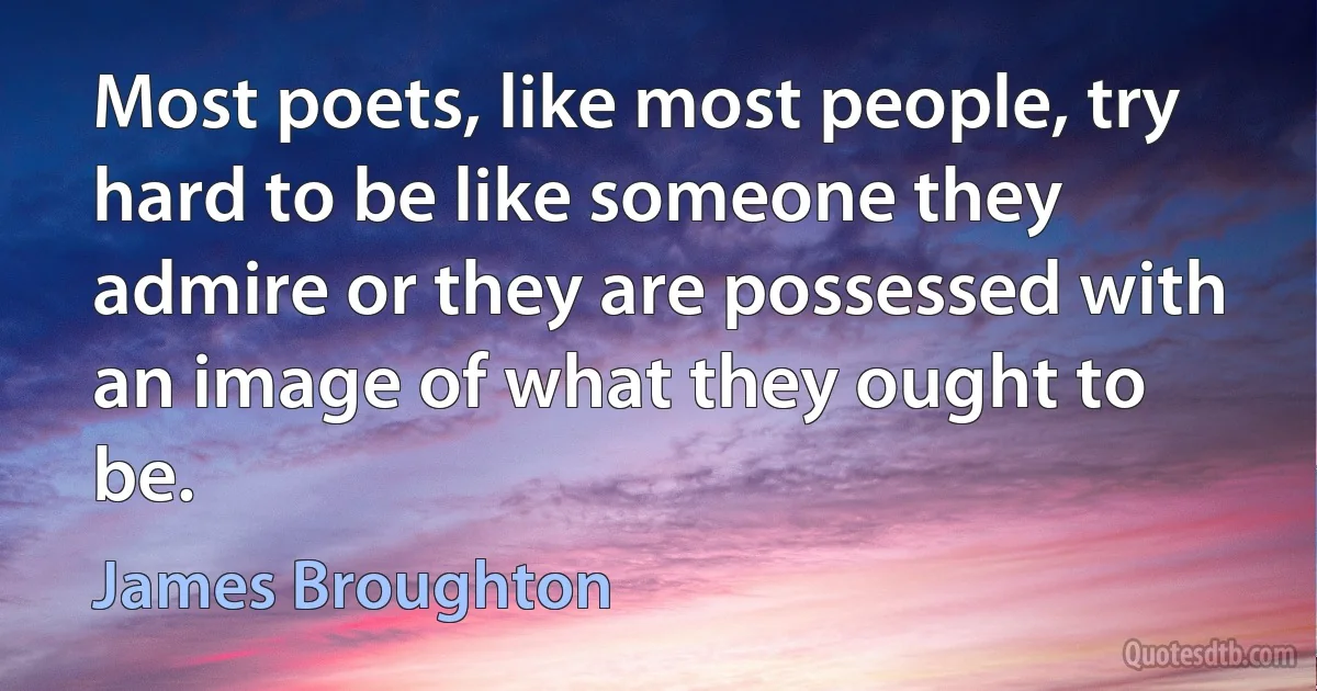 Most poets, like most people, try hard to be like someone they admire or they are possessed with an image of what they ought to be. (James Broughton)