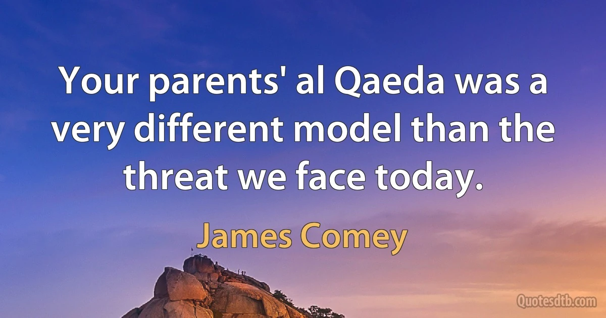 Your parents' al Qaeda was a very different model than the threat we face today. (James Comey)