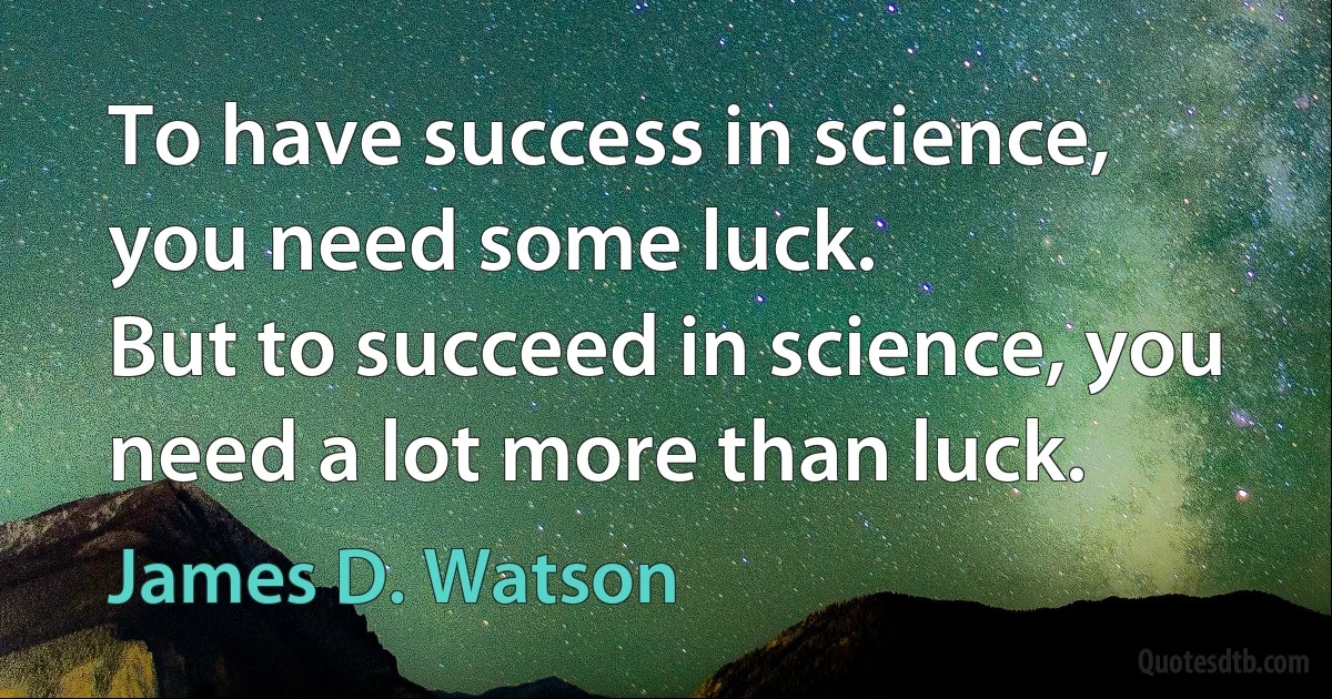 To have success in science, you need some luck.
But to succeed in science, you need a lot more than luck. (James D. Watson)