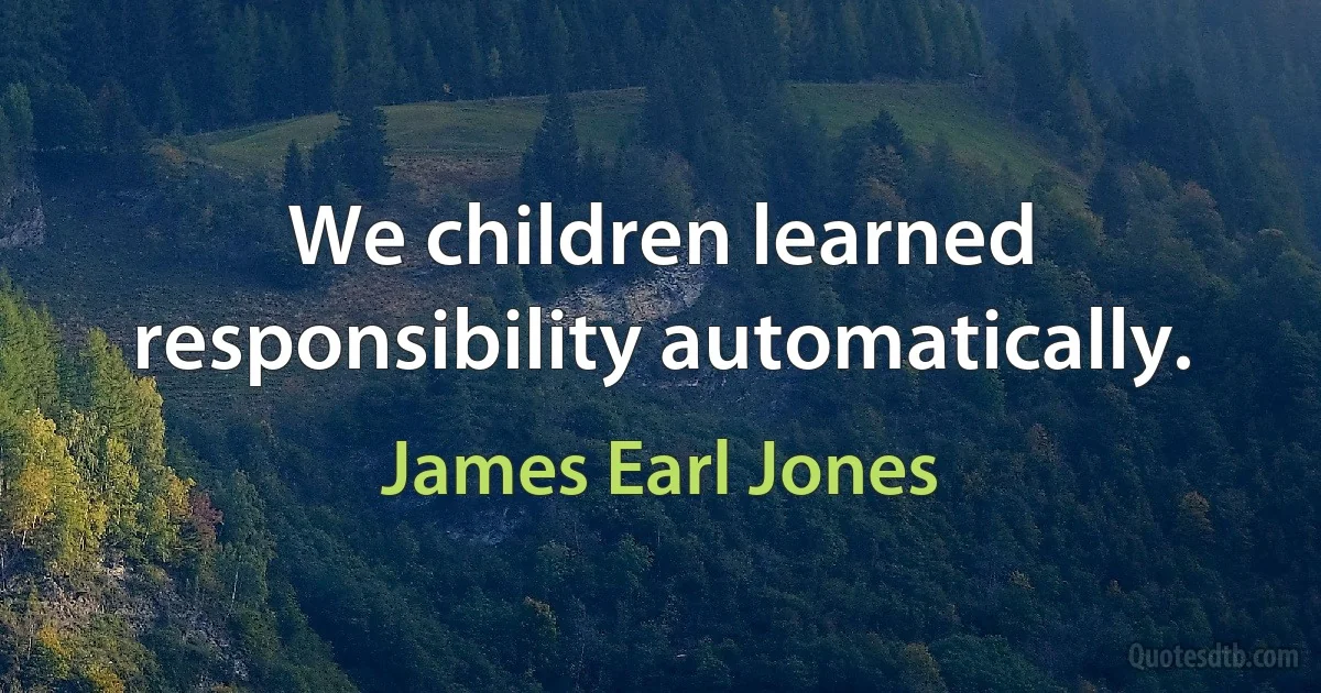 We children learned responsibility automatically. (James Earl Jones)