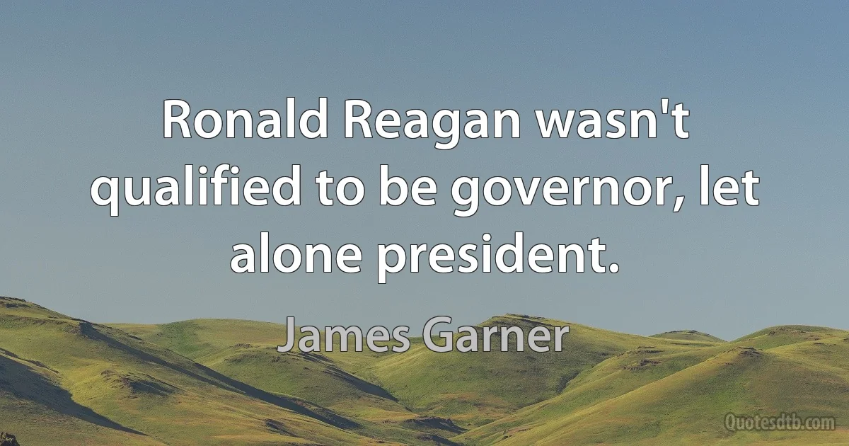 Ronald Reagan wasn't qualified to be governor, let alone president. (James Garner)