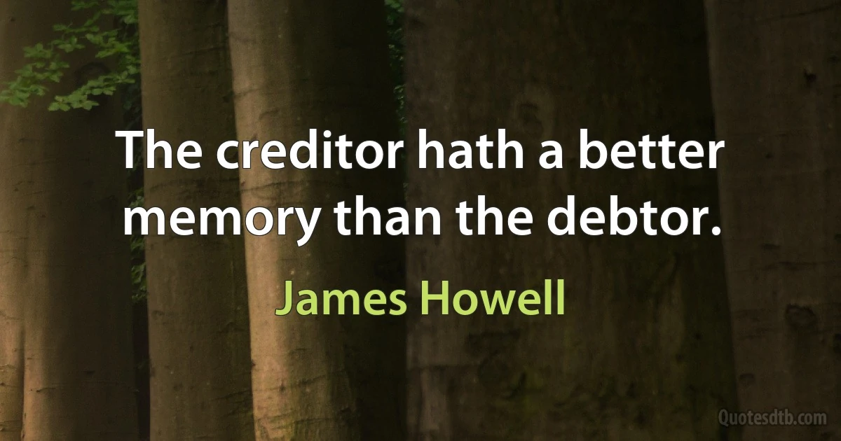 The creditor hath a better memory than the debtor. (James Howell)