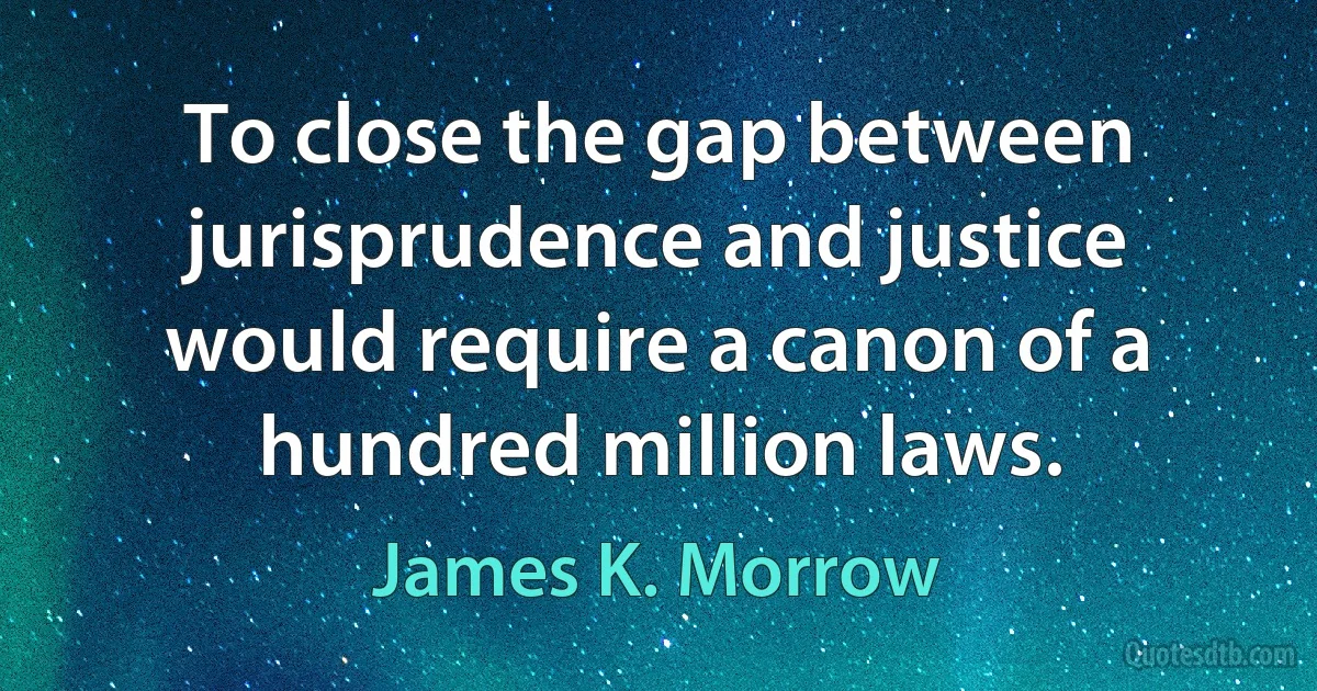 To close the gap between jurisprudence and justice would require a canon of a hundred million laws. (James K. Morrow)