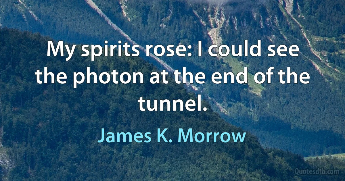 My spirits rose: I could see the photon at the end of the tunnel. (James K. Morrow)