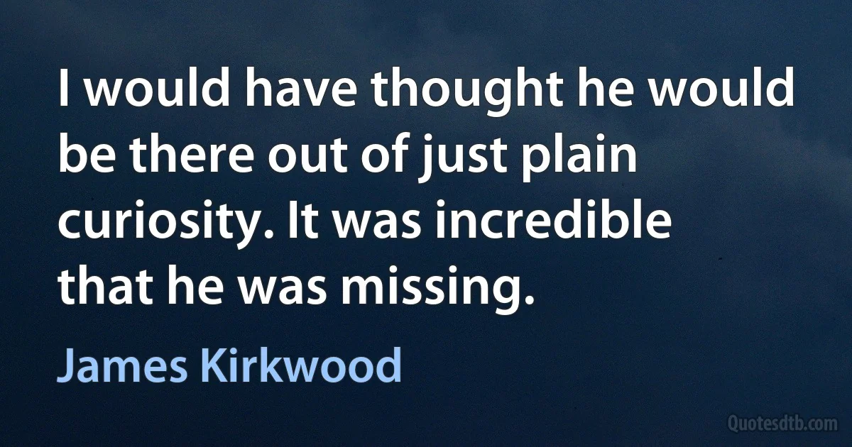 I would have thought he would be there out of just plain curiosity. It was incredible that he was missing. (James Kirkwood)