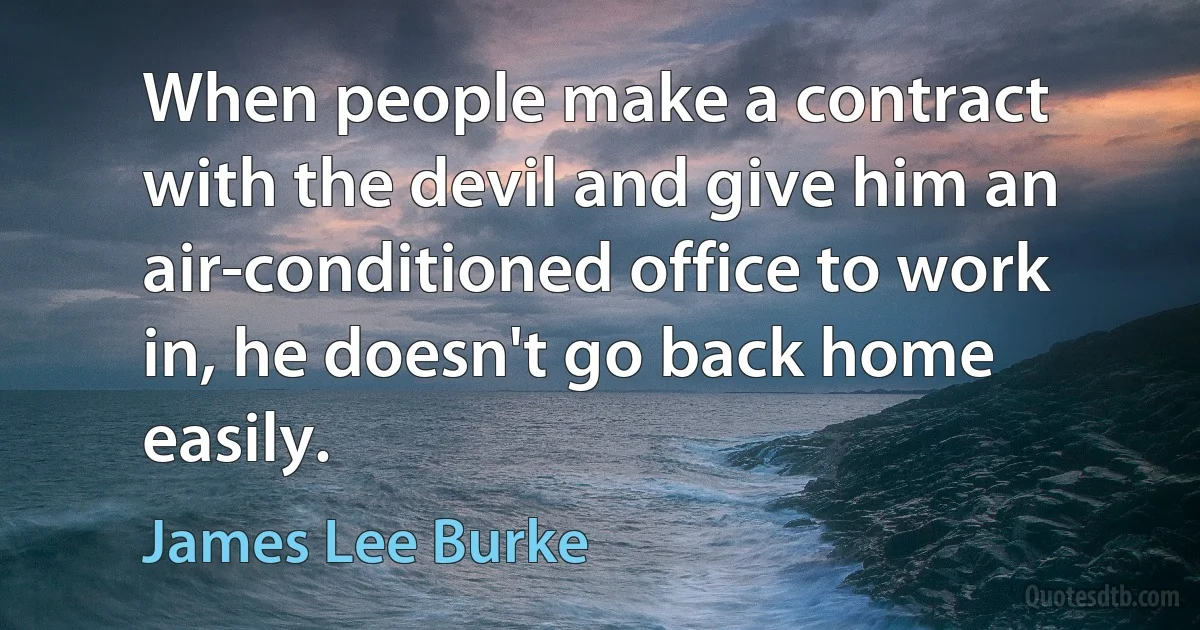 When people make a contract with the devil and give him an air-conditioned office to work in, he doesn't go back home easily. (James Lee Burke)