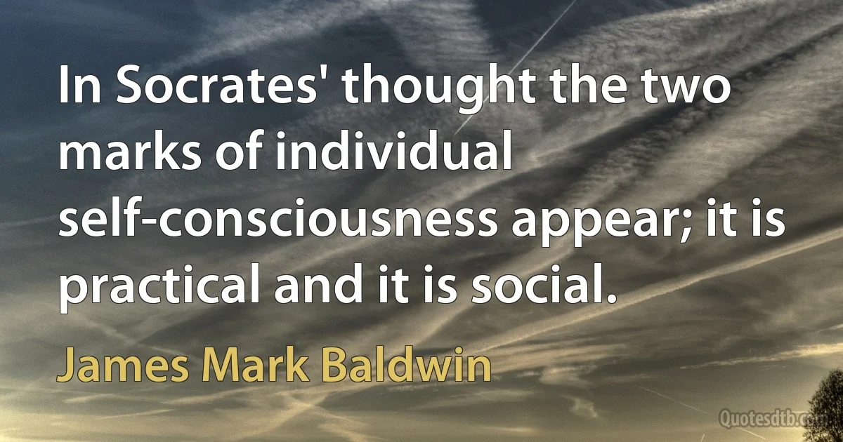 In Socrates' thought the two marks of individual self-consciousness appear; it is practical and it is social. (James Mark Baldwin)