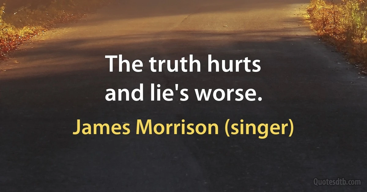 The truth hurts
and lie's worse. (James Morrison (singer))