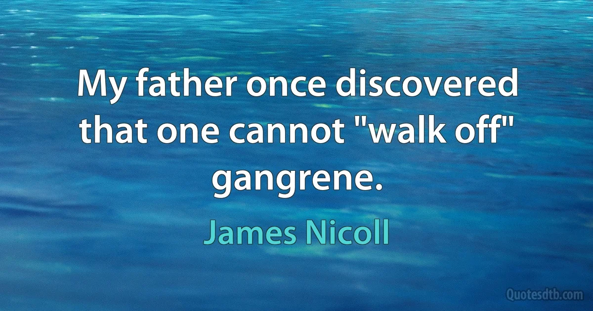 My father once discovered that one cannot "walk off" gangrene. (James Nicoll)