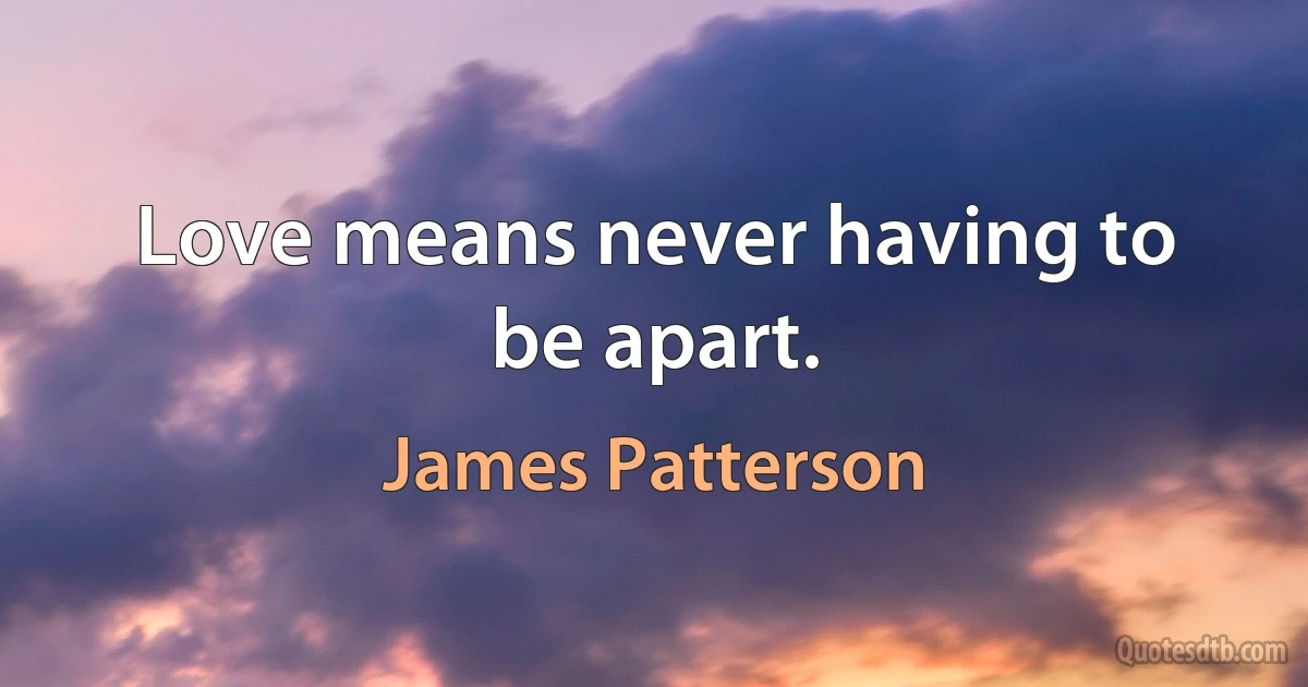 Love means never having to be apart. (James Patterson)