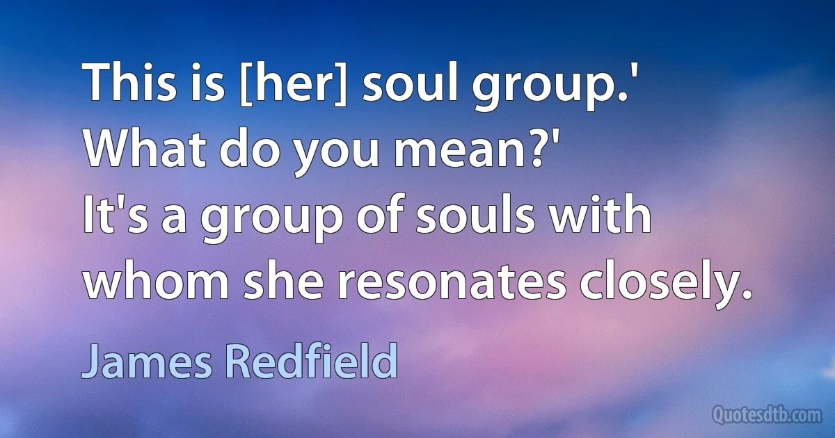 This is [her] soul group.'
What do you mean?'
It's a group of souls with whom she resonates closely. (James Redfield)