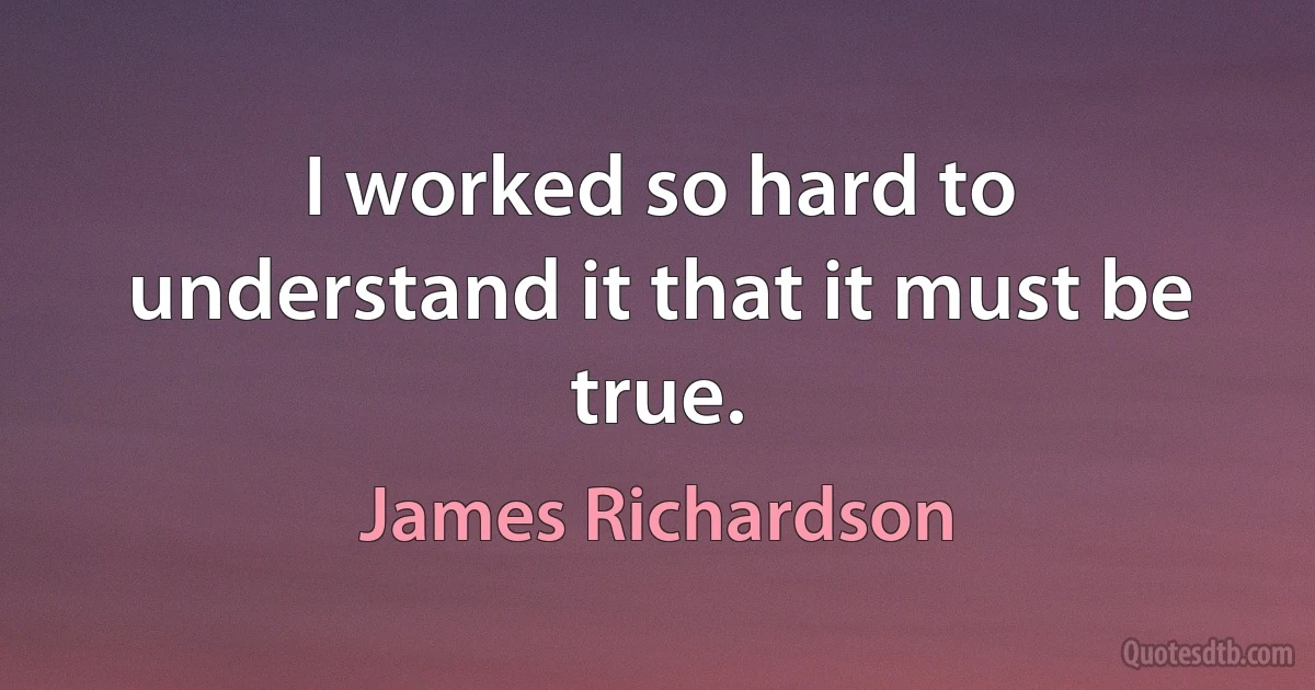 I worked so hard to understand it that it must be true. (James Richardson)