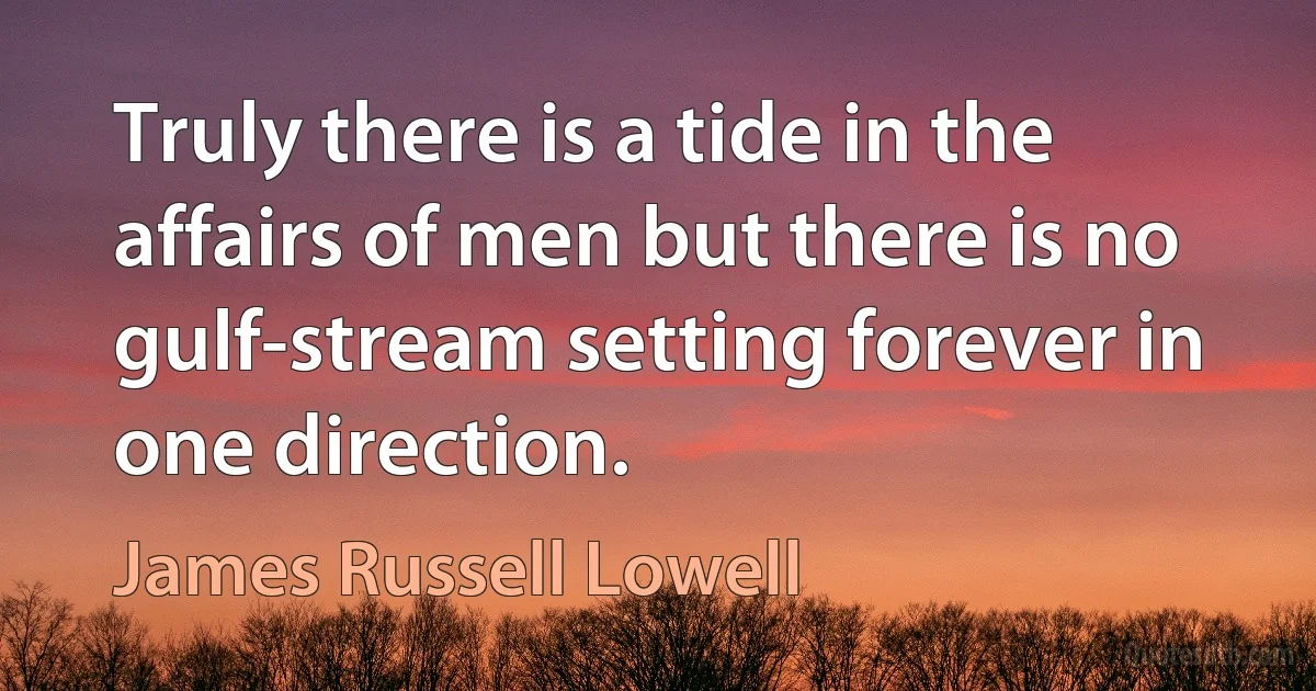 Truly there is a tide in the affairs of men but there is no gulf-stream setting forever in one direction. (James Russell Lowell)