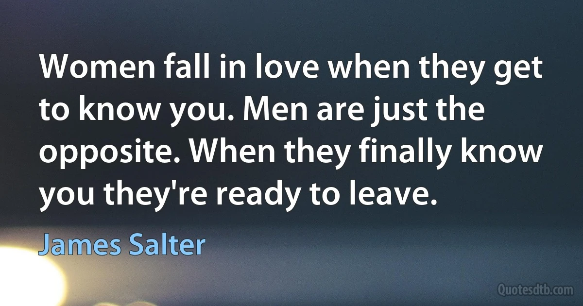 Women fall in love when they get to know you. Men are just the opposite. When they finally know you they're ready to leave. (James Salter)