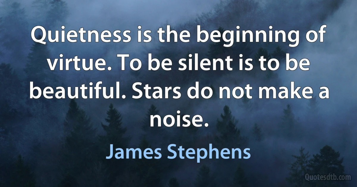 Quietness is the beginning of virtue. To be silent is to be beautiful. Stars do not make a noise. (James Stephens)