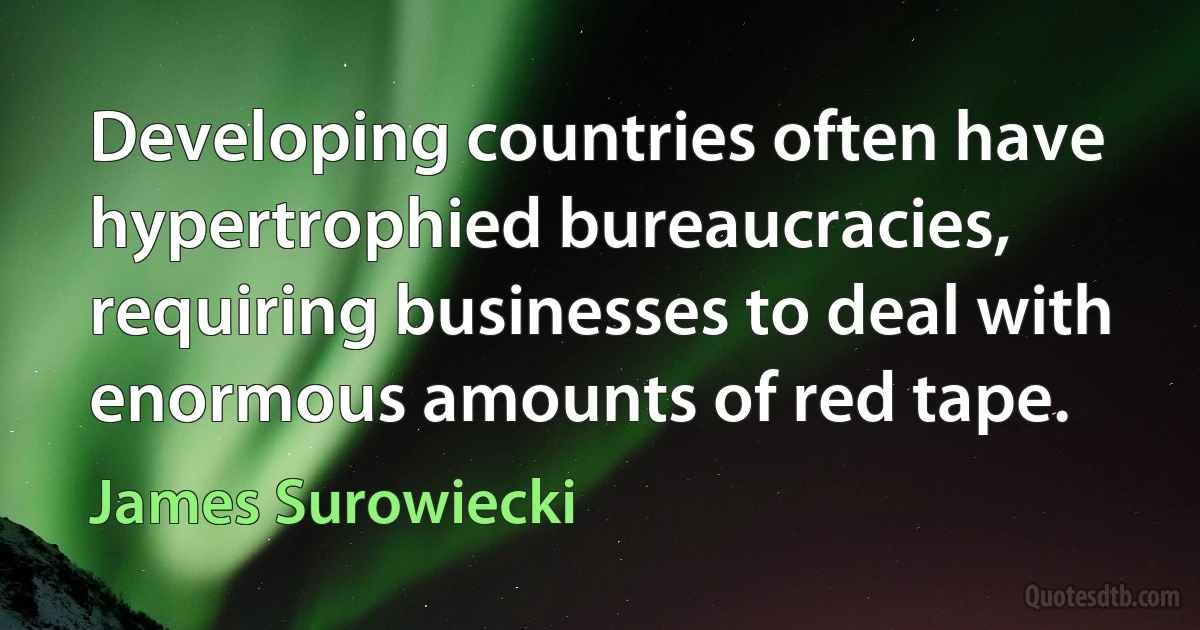 Developing countries often have hypertrophied bureaucracies, requiring businesses to deal with enormous amounts of red tape. (James Surowiecki)