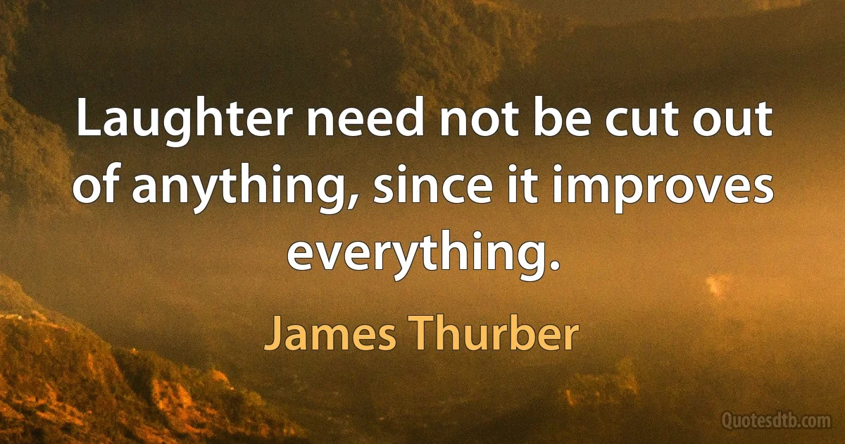 Laughter need not be cut out of anything, since it improves everything. (James Thurber)