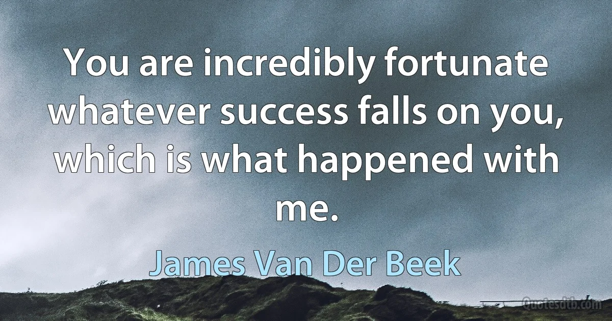 You are incredibly fortunate whatever success falls on you, which is what happened with me. (James Van Der Beek)