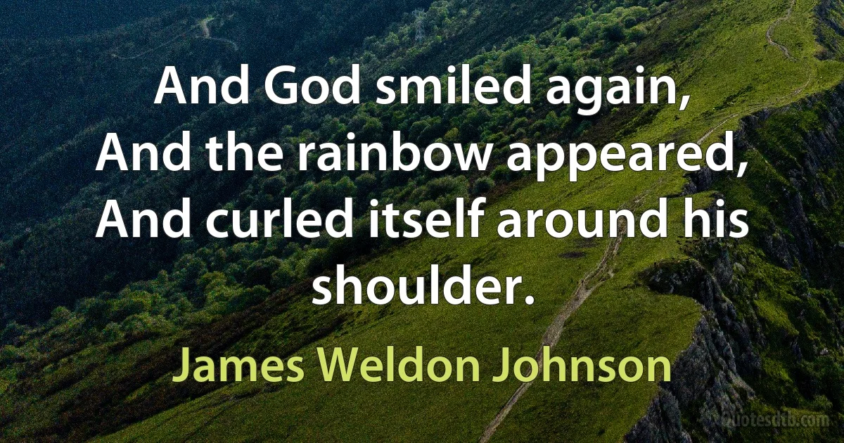 And God smiled again,
And the rainbow appeared,
And curled itself around his shoulder. (James Weldon Johnson)