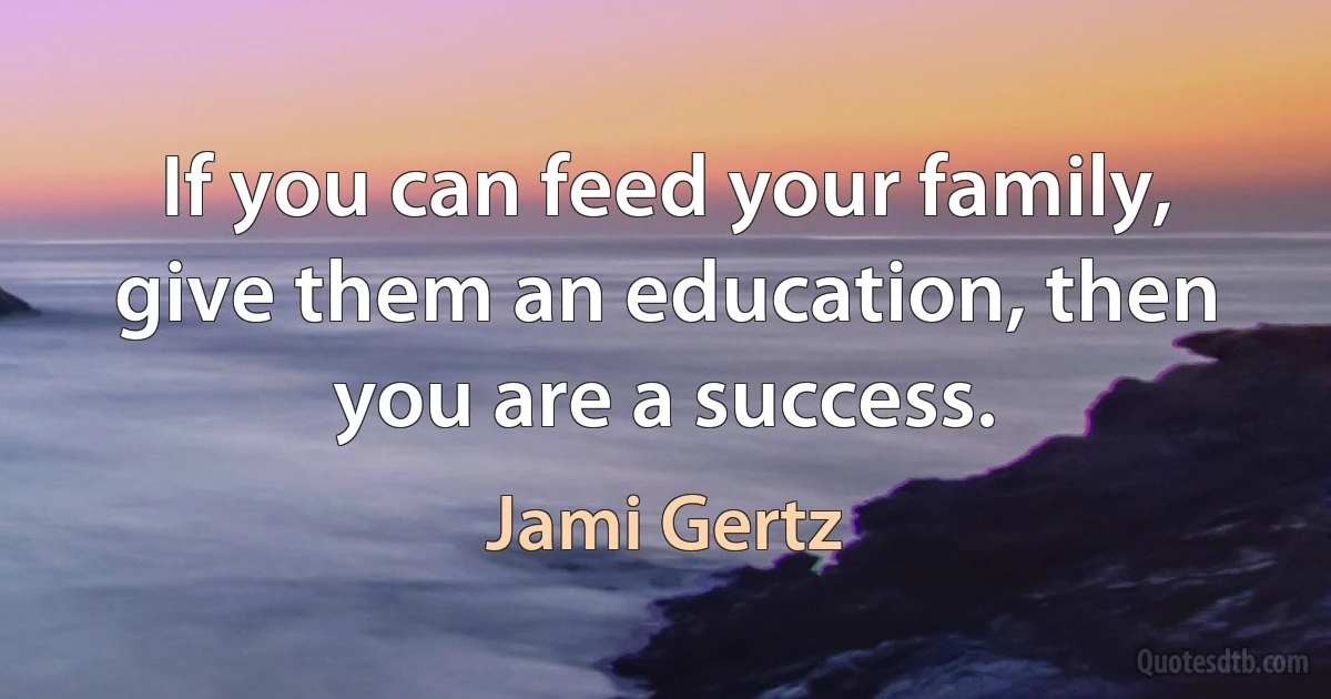 If you can feed your family, give them an education, then you are a success. (Jami Gertz)