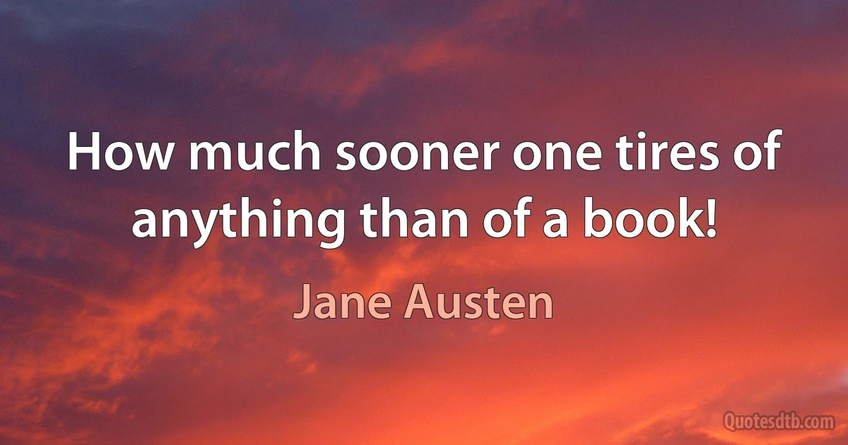 How much sooner one tires of anything than of a book! (Jane Austen)