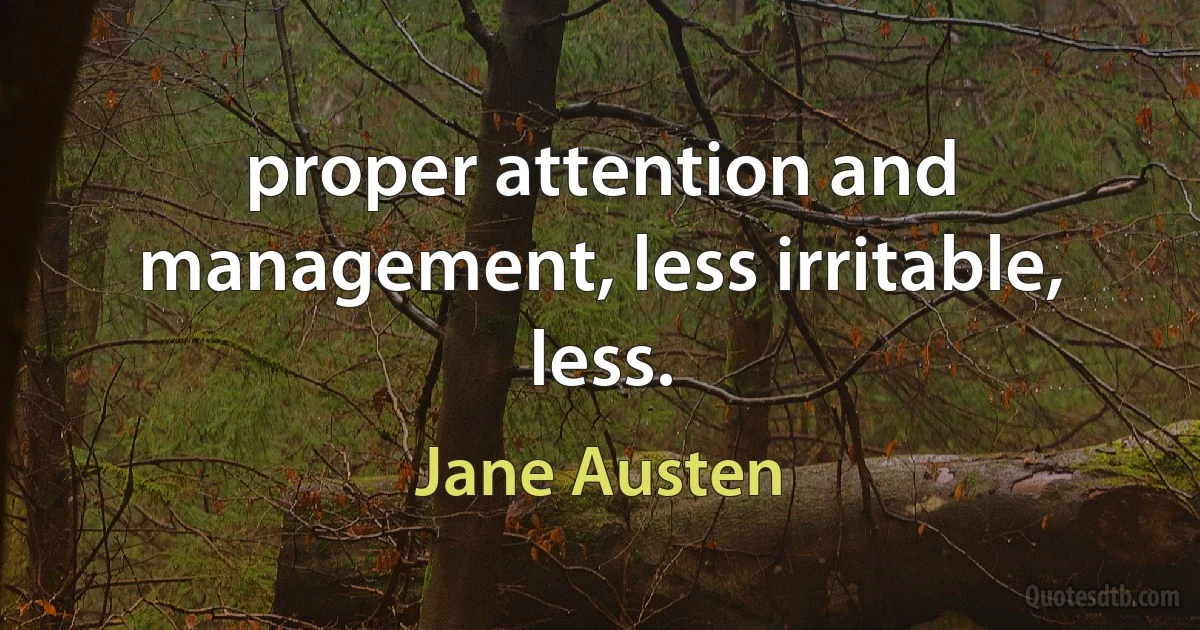 proper attention and management, less irritable, less. (Jane Austen)