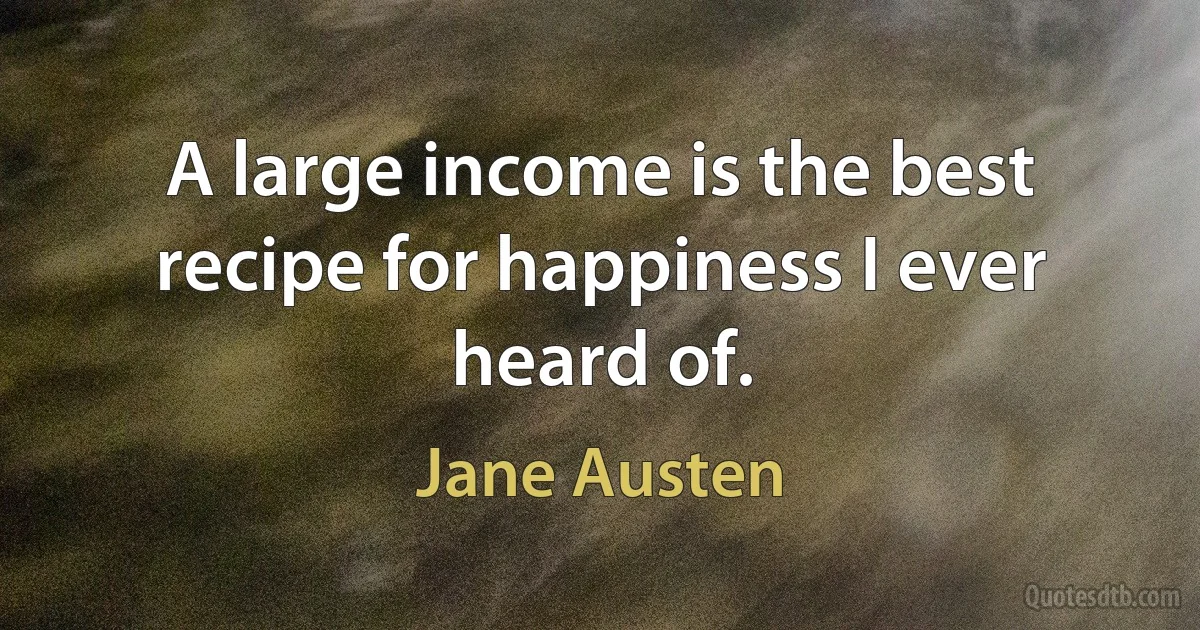 A large income is the best recipe for happiness I ever heard of. (Jane Austen)